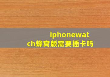 iphonewatch蜂窝版需要插卡吗