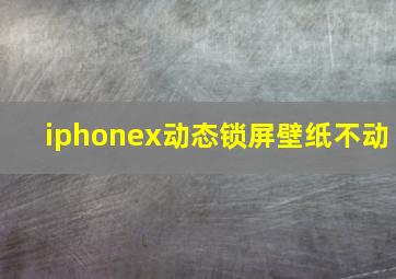 iphonex动态锁屏壁纸不动