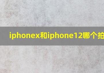 iphonex和iphone12哪个拍照好