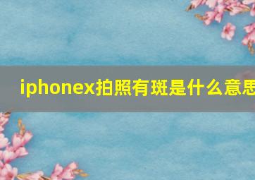 iphonex拍照有斑是什么意思