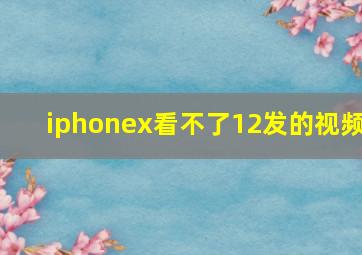 iphonex看不了12发的视频