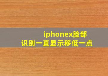 iphonex脸部识别一直显示移低一点