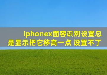 iphonex面容识别设置总是显示把它移高一点 设置不了