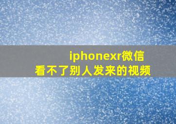 iphonexr微信看不了别人发来的视频