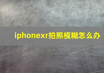 iphonexr拍照模糊怎么办