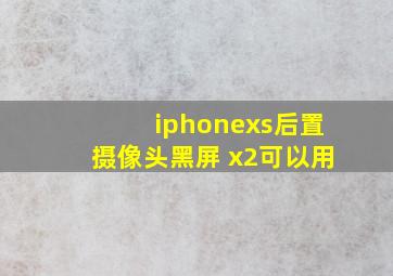 iphonexs后置摄像头黑屏 x2可以用