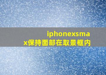 iphonexsmax保持面部在取景框内