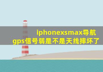 iphonexsmax导航gps信号弱是不是天线摔坏了