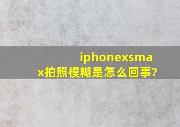 iphonexsmax拍照模糊是怎么回事?