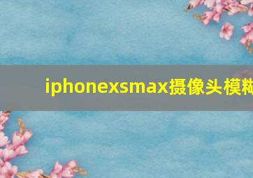 iphonexsmax摄像头模糊