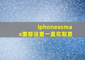 iphonexsmax面容设置一直在取景