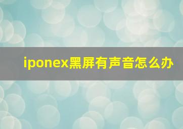 iponex黑屏有声音怎么办