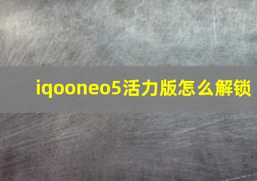 iqooneo5活力版怎么解锁