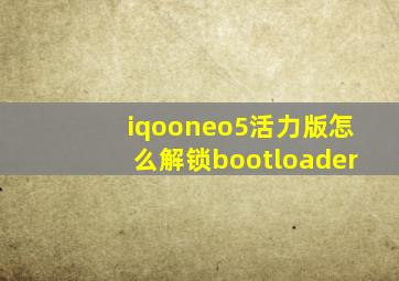 iqooneo5活力版怎么解锁bootloader