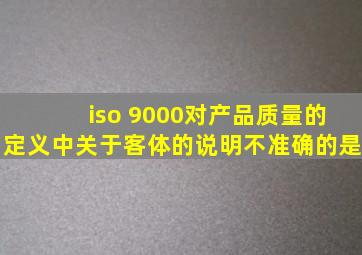 iso 9000对产品质量的定义中关于客体的说明不准确的是