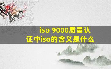 iso 9000质量认证中iso的含义是什么