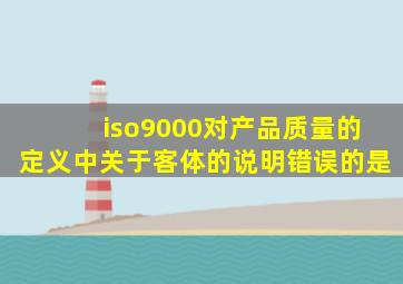 iso9000对产品质量的定义中关于客体的说明错误的是