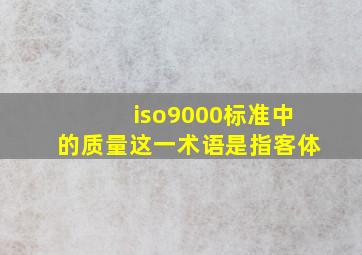 iso9000标准中的质量这一术语是指客体