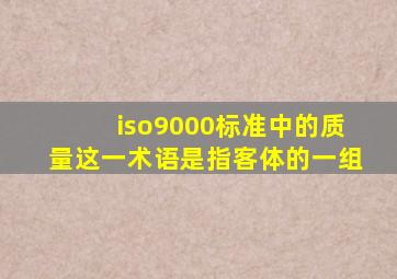 iso9000标准中的质量这一术语是指客体的一组