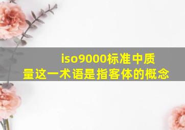 iso9000标准中质量这一术语是指客体的概念