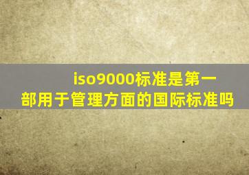 iso9000标准是第一部用于管理方面的国际标准吗