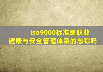 iso9000标准是职业健康与安全管理体系的总称吗