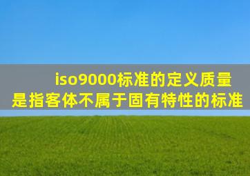 iso9000标准的定义质量是指客体不属于固有特性的标准