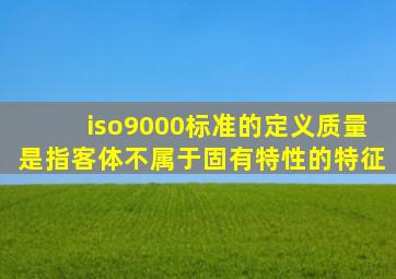 iso9000标准的定义质量是指客体不属于固有特性的特征