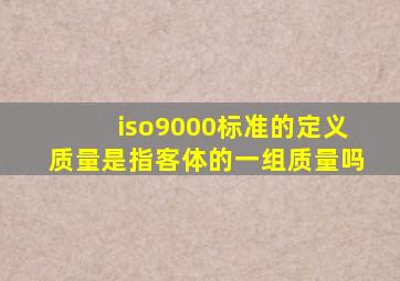 iso9000标准的定义质量是指客体的一组质量吗