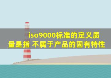 iso9000标准的定义质量是指 不属于产品的固有特性