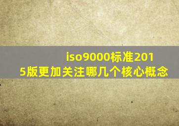 iso9000标准2015版更加关注哪几个核心概念