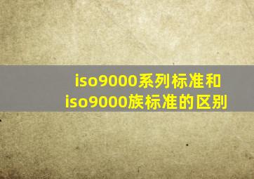 iso9000系列标准和iso9000族标准的区别