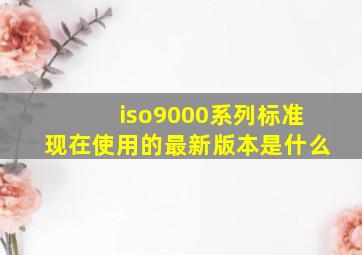 iso9000系列标准现在使用的最新版本是什么