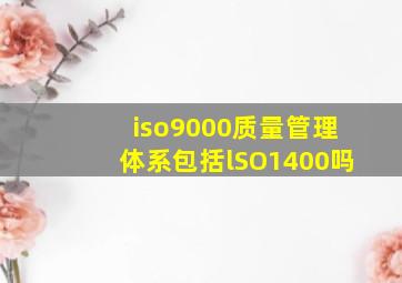 iso9000质量管理体系包括lSO1400吗