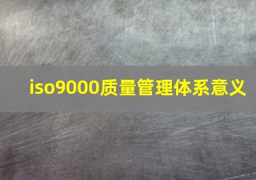 iso9000质量管理体系意义