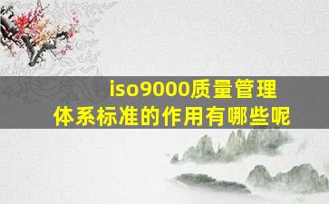 iso9000质量管理体系标准的作用有哪些呢