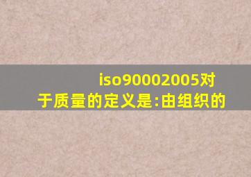 iso90002005对于质量的定义是:由组织的