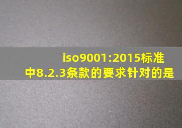 iso9001:2015标准中8.2.3条款的要求针对的是