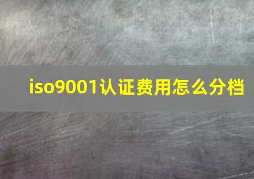 iso9001认证费用怎么分档