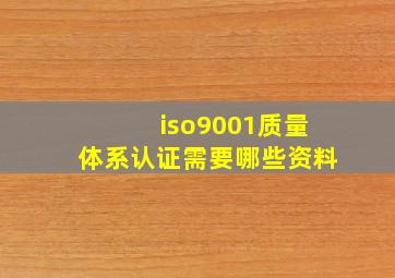 iso9001质量体系认证需要哪些资料