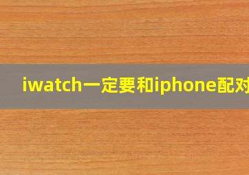 iwatch一定要和iphone配对吗