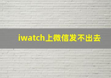 iwatch上微信发不出去