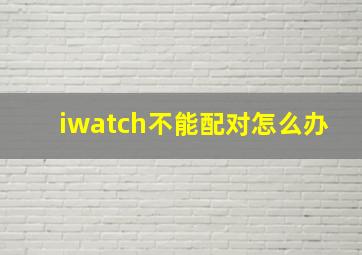 iwatch不能配对怎么办