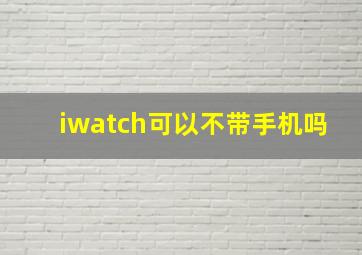 iwatch可以不带手机吗