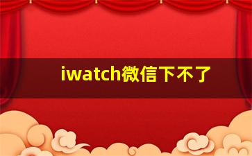 iwatch微信下不了