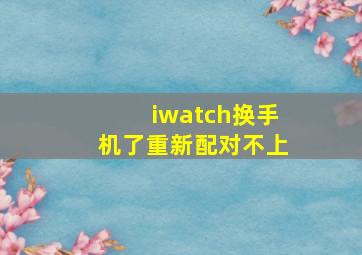 iwatch换手机了重新配对不上