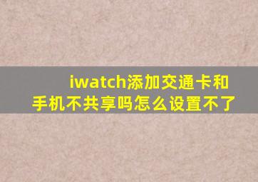 iwatch添加交通卡和手机不共享吗怎么设置不了