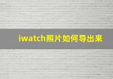 iwatch照片如何导出来