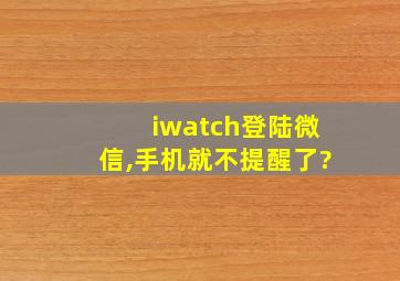 iwatch登陆微信,手机就不提醒了?