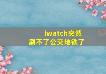 iwatch突然刷不了公交地铁了